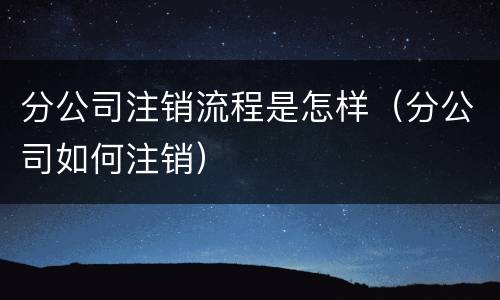 分公司注销流程是怎样（分公司如何注销）