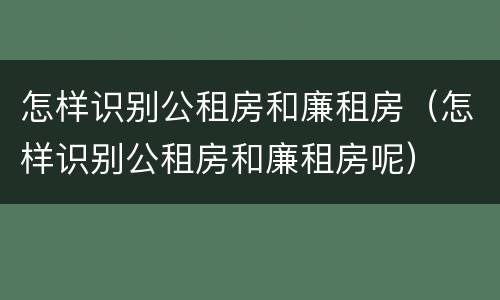 怎样识别公租房和廉租房（怎样识别公租房和廉租房呢）