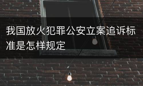 我国放火犯罪公安立案追诉标准是怎样规定