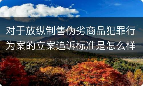 对于放纵制售伪劣商品犯罪行为案的立案追诉标准是怎么样规定