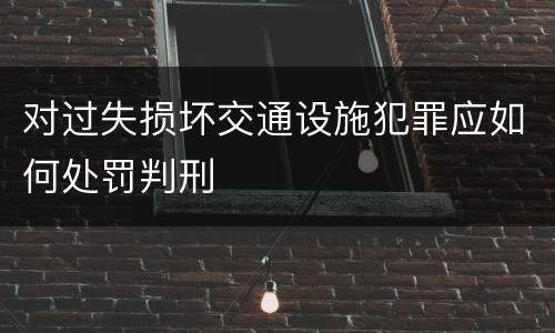 对过失损坏交通设施犯罪应如何处罚判刑
