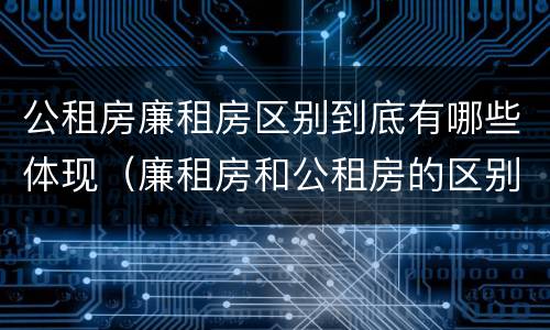 公租房廉租房区别到底有哪些体现（廉租房和公租房的区别到底是什么）