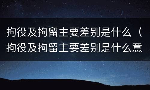 拘役及拘留主要差别是什么（拘役及拘留主要差别是什么意思）