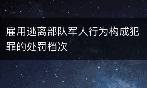 雇用逃离部队军人行为构成犯罪的处罚档次