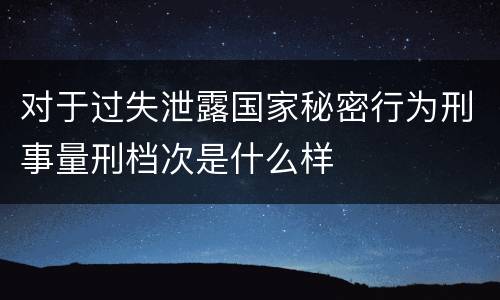 对于过失泄露国家秘密行为刑事量刑档次是什么样