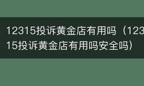 12315投诉黄金店有用吗（12315投诉黄金店有用吗安全吗）