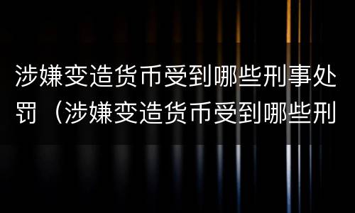 涉嫌变造货币受到哪些刑事处罚（涉嫌变造货币受到哪些刑事处罚和处罚）
