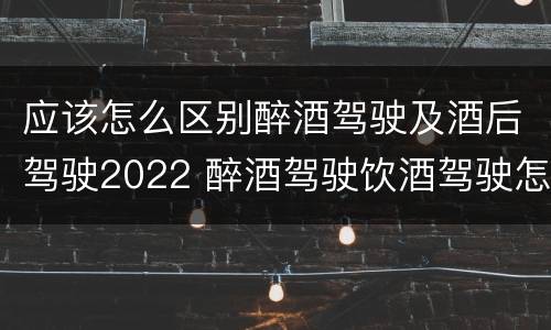 应该怎么区别醉酒驾驶及酒后驾驶2022 醉酒驾驶饮酒驾驶怎么区别
