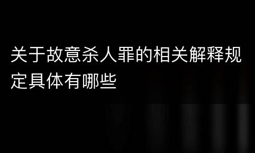 关于故意杀人罪的相关解释规定具体有哪些