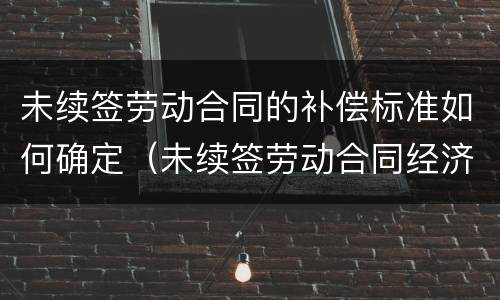 未续签劳动合同的补偿标准如何确定（未续签劳动合同经济补偿金）