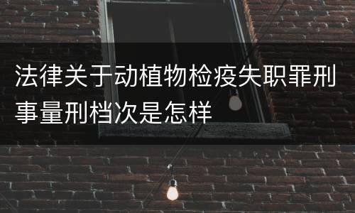 法律关于动植物检疫失职罪刑事量刑档次是怎样