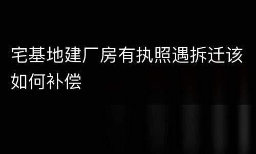 宅基地建厂房有执照遇拆迁该如何补偿