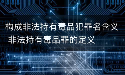 构成非法持有毒品犯罪名含义 非法持有毒品罪的定义