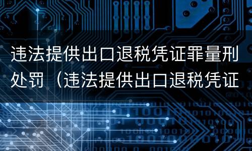 违法提供出口退税凭证罪量刑处罚（违法提供出口退税凭证罪量刑处罚）
