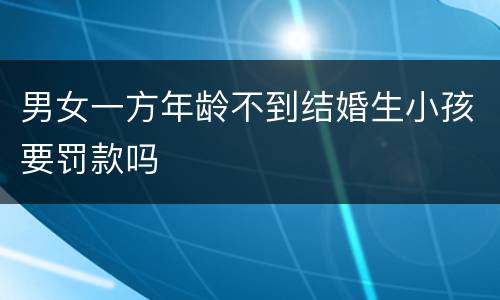 男女一方年龄不到结婚生小孩要罚款吗