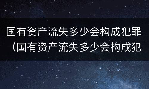 国有资产流失多少会构成犯罪（国有资产流失多少会构成犯罪行为）