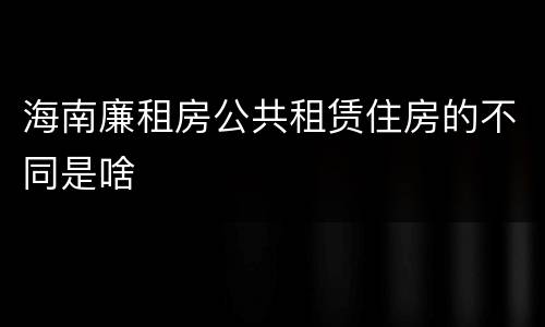 海南廉租房公共租赁住房的不同是啥