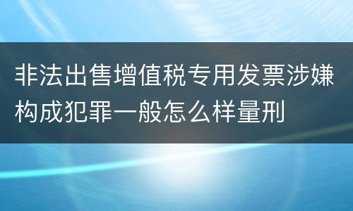 非法出售增值税专用发票涉嫌构成犯罪一般怎么样量刑