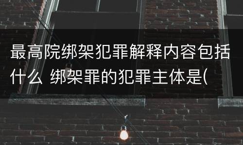 最高院绑架犯罪解释内容包括什么 绑架罪的犯罪主体是(