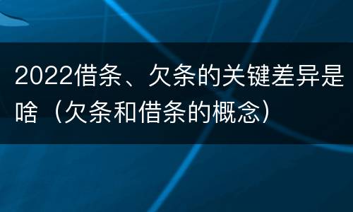 2022借条、欠条的关键差异是啥（欠条和借条的概念）