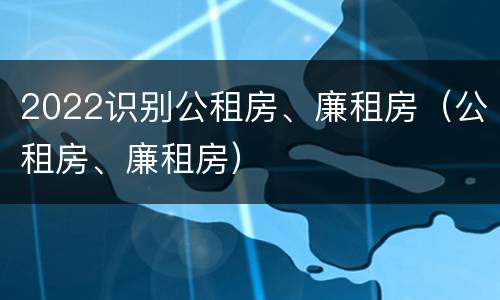 2022识别公租房、廉租房（公租房、廉租房）