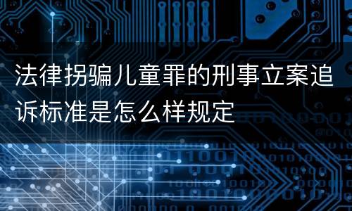 法律拐骗儿童罪的刑事立案追诉标准是怎么样规定
