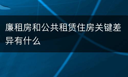 廉租房和公共租赁住房关键差异有什么