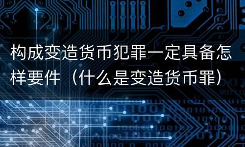 构成变造货币犯罪一定具备怎样要件（什么是变造货币罪）