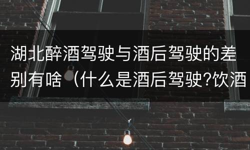 湖北醉酒驾驶与酒后驾驶的差别有啥（什么是酒后驾驶?饮酒驾驶与醉酒驾驶的区别是什么?）