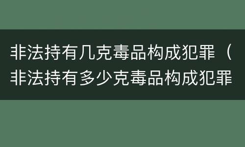 非法持有几克毒品构成犯罪（非法持有多少克毒品构成犯罪）