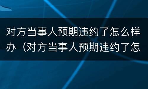 对方当事人预期违约了怎么样办（对方当事人预期违约了怎么样办理）