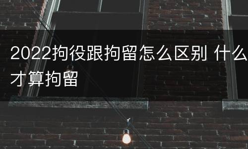 2022拘役跟拘留怎么区别 什么才算拘留