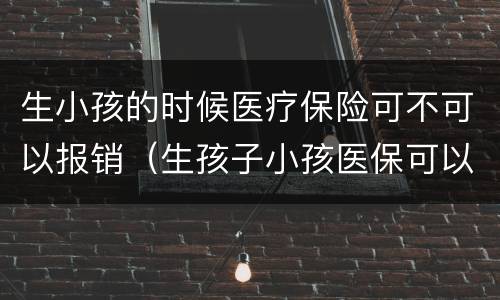 生小孩的时候医疗保险可不可以报销（生孩子小孩医保可以报销吗）