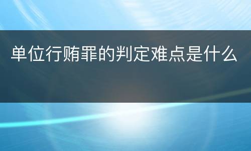单位行贿罪的判定难点是什么