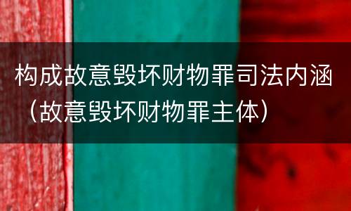 构成故意毁坏财物罪司法内涵（故意毁坏财物罪主体）