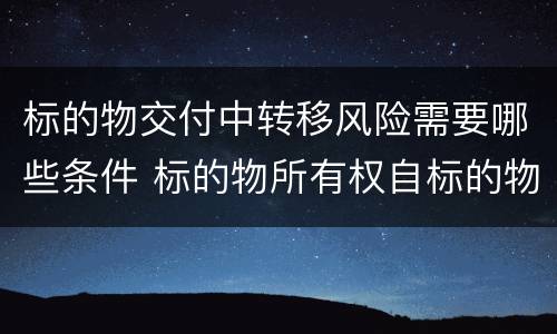 标的物交付中转移风险需要哪些条件 标的物所有权自标的物交付时起转移