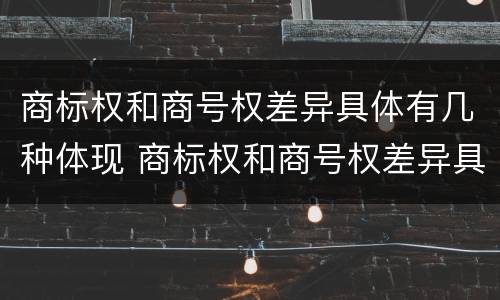 商标权和商号权差异具体有几种体现 商标权和商号权差异具体有几种体现方式