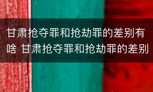 甘肃抢夺罪和抢劫罪的差别有啥 甘肃抢夺罪和抢劫罪的差别有啥区别