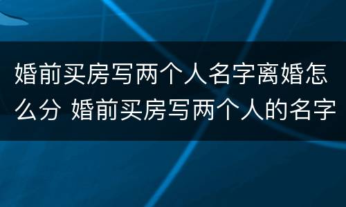 婚前买房写两个人名字离婚怎么分 婚前买房写两个人的名字和婚后买房一样吗