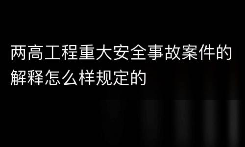 两高工程重大安全事故案件的解释怎么样规定的