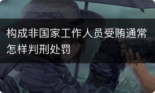 构成非国家工作人员受贿通常怎样判刑处罚