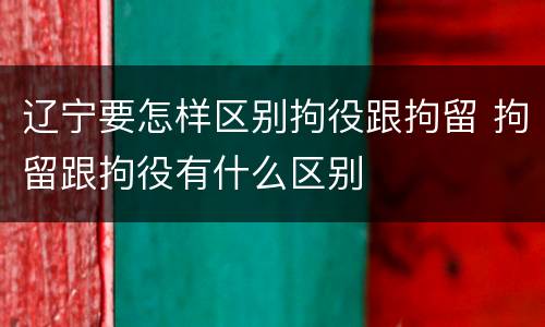 辽宁要怎样区别拘役跟拘留 拘留跟拘役有什么区别