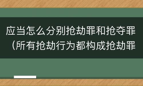 应当怎么分别抢劫罪和抢夺罪（所有抢劫行为都构成抢劫罪吗）