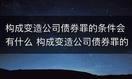 构成变造公司债券罪的条件会有什么 构成变造公司债券罪的条件会有什么变化