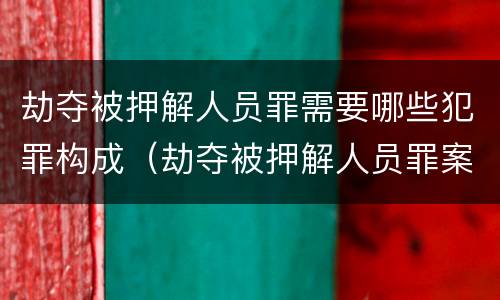 劫夺被押解人员罪需要哪些犯罪构成（劫夺被押解人员罪案例）