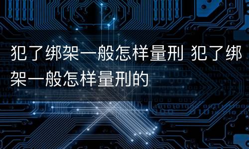 犯了绑架一般怎样量刑 犯了绑架一般怎样量刑的