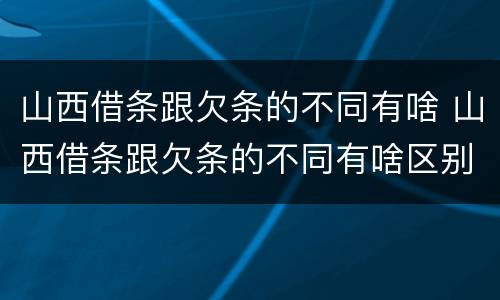 山西借条跟欠条的不同有啥 山西借条跟欠条的不同有啥区别