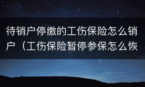 待销户停缴的工伤保险怎么销户（工伤保险暂停参保怎么恢复）