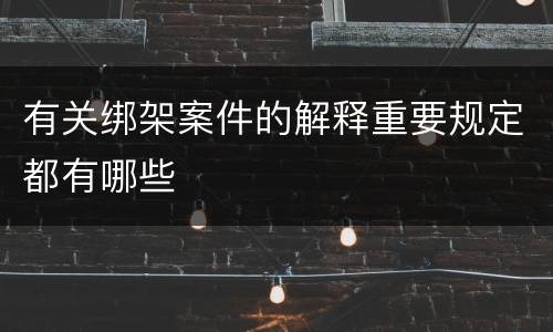 有关绑架案件的解释重要规定都有哪些