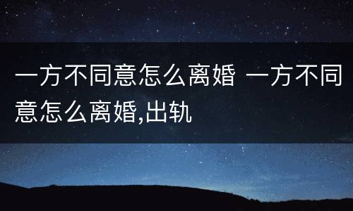 一方不同意怎么离婚 一方不同意怎么离婚,出轨